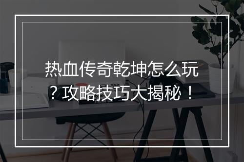 热血传奇乾坤怎么玩？攻略技巧大揭秘！
