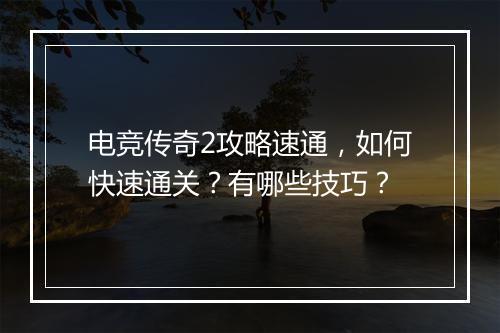 电竞传奇2攻略速通，如何快速通关？有哪些技巧？