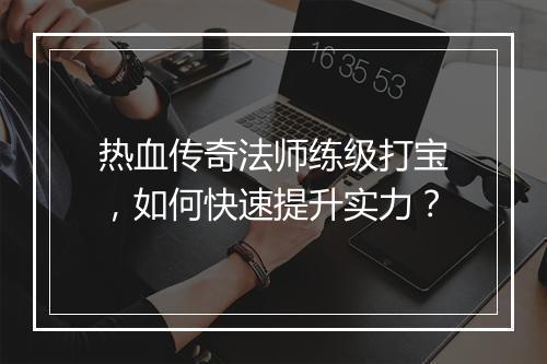 热血传奇法师练级打宝，如何快速提升实力？