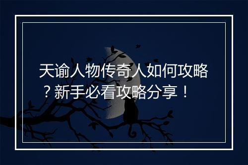 天谕人物传奇人如何攻略？新手必看攻略分享！