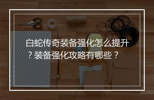 白蛇传奇装备强化怎么提升？装备强化攻略有哪些？