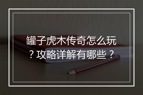 罐子虎木传奇怎么玩？攻略详解有哪些？