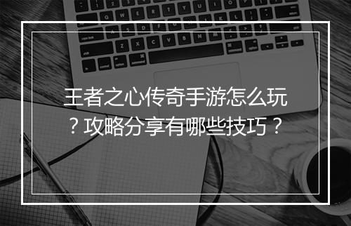 王者之心传奇手游怎么玩？攻略分享有哪些技巧？