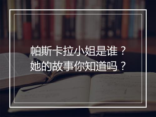 帕斯卡拉小姐是谁？她的故事你知道吗？