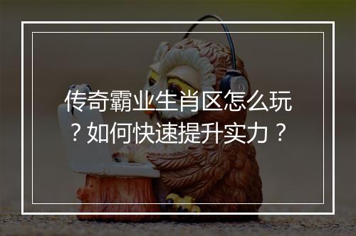 传奇霸业生肖区怎么玩？如何快速提升实力？