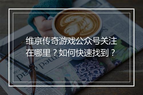 维京传奇游戏公众号关注在哪里？如何快速找到？