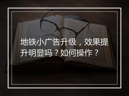 地铁小广告升级，效果提升明显吗？如何操作？