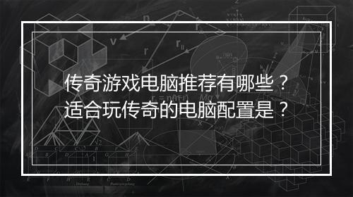 传奇游戏电脑推荐有哪些？适合玩传奇的电脑配置是？