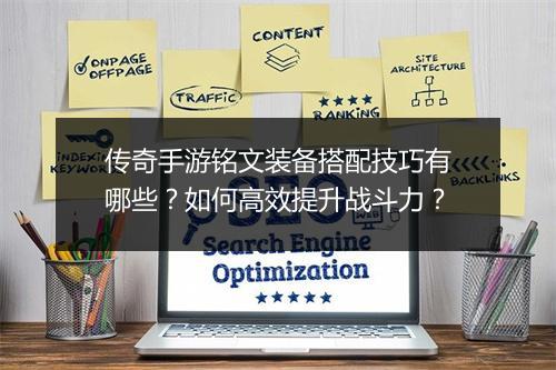 传奇手游铭文装备搭配技巧有哪些？如何高效提升战斗力？