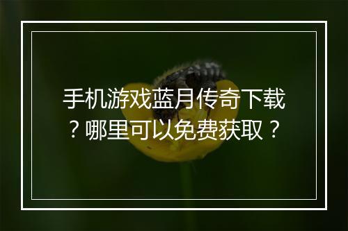 手机游戏蓝月传奇下载？哪里可以免费获取？
