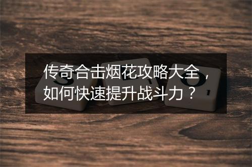 传奇合击烟花攻略大全，如何快速提升战斗力？
