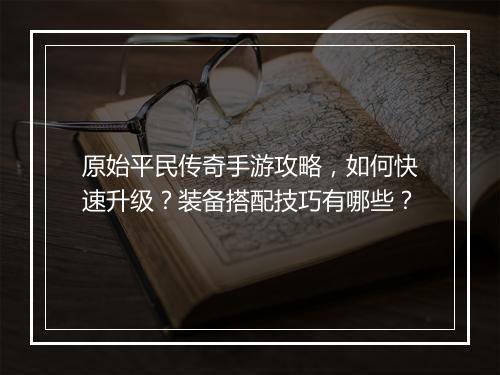 原始平民传奇手游攻略，如何快速升级？装备搭配技巧有哪些？