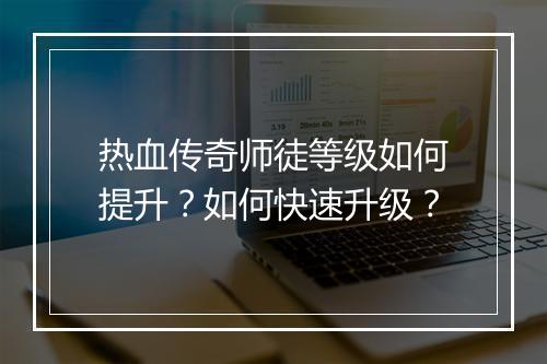 热血传奇师徒等级如何提升？如何快速升级？