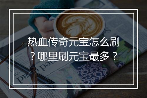 热血传奇元宝怎么刷？哪里刷元宝最多？