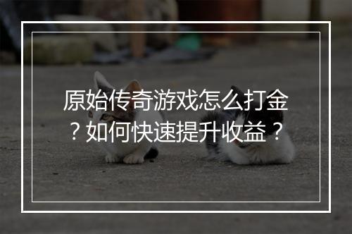 原始传奇游戏怎么打金？如何快速提升收益？