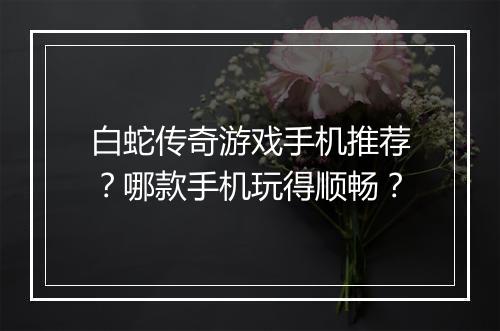 白蛇传奇游戏手机推荐？哪款手机玩得顺畅？