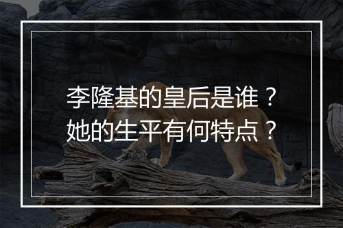 李隆基的皇后是谁？她的生平有何特点？