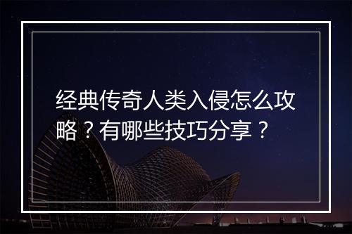 经典传奇人类入侵怎么攻略？有哪些技巧分享？