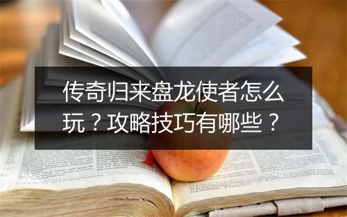 传奇归来盘龙使者怎么玩？攻略技巧有哪些？
