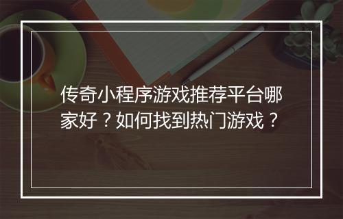 传奇小程序游戏推荐平台哪家好？如何找到热门游戏？