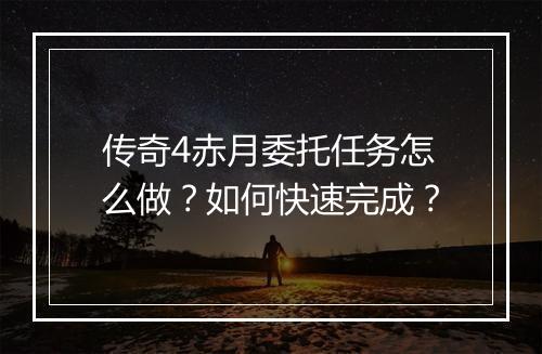 传奇4赤月委托任务怎么做？如何快速完成？