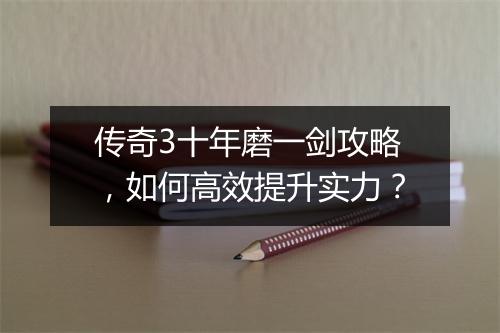 传奇3十年磨一剑攻略，如何高效提升实力？