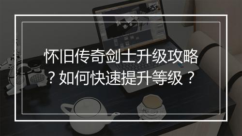 怀旧传奇剑士升级攻略？如何快速提升等级？