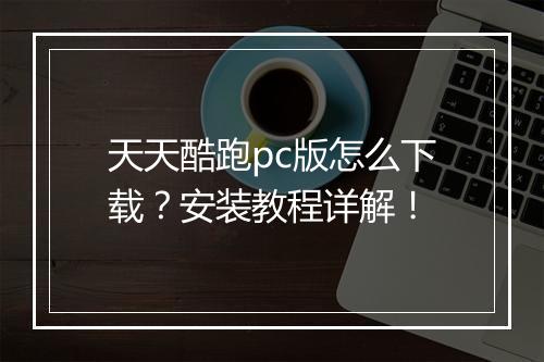 天天酷跑pc版怎么下载？安装教程详解！