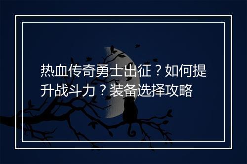热血传奇勇士出征？如何提升战斗力？装备选择攻略