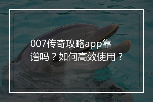 007传奇攻略app靠谱吗？如何高效使用？