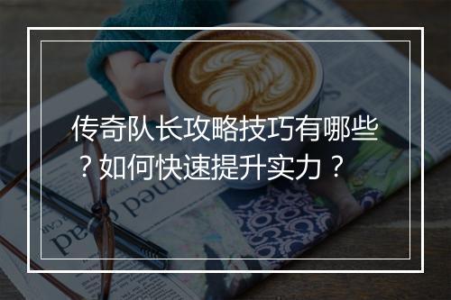传奇队长攻略技巧有哪些？如何快速提升实力？