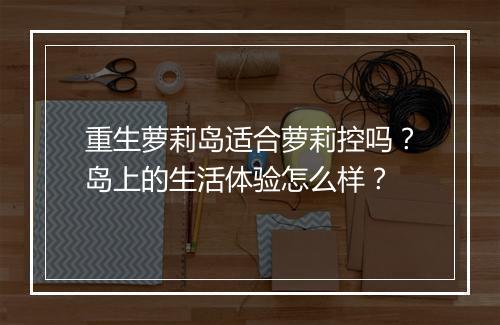 重生萝莉岛适合萝莉控吗？岛上的生活体验怎么样？