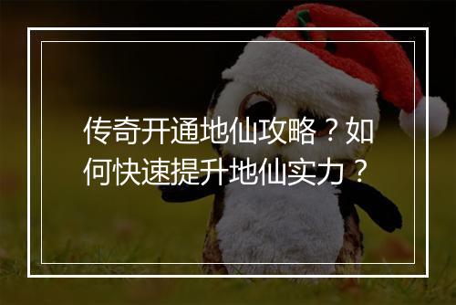 传奇开通地仙攻略？如何快速提升地仙实力？