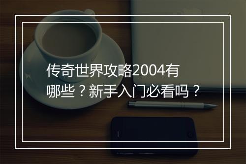 传奇世界攻略2004有哪些？新手入门必看吗？