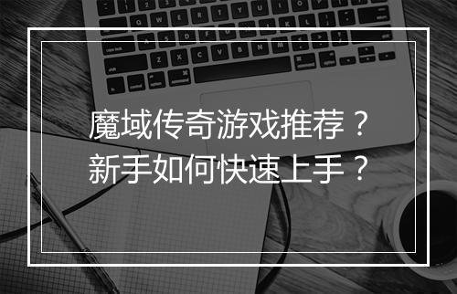 魔域传奇游戏推荐？新手如何快速上手？