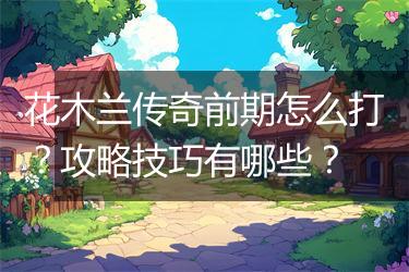 花木兰传奇前期怎么打？攻略技巧有哪些？