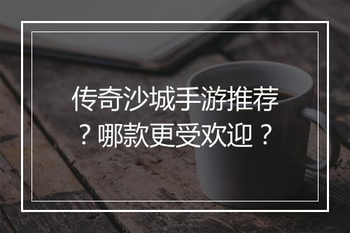 传奇沙城手游推荐？哪款更受欢迎？