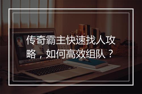 传奇霸主快速找人攻略，如何高效组队？