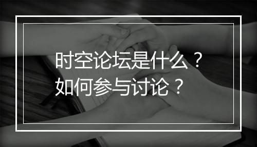 时空论坛是什么？如何参与讨论？