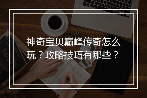 神奇宝贝巅峰传奇怎么玩？攻略技巧有哪些？