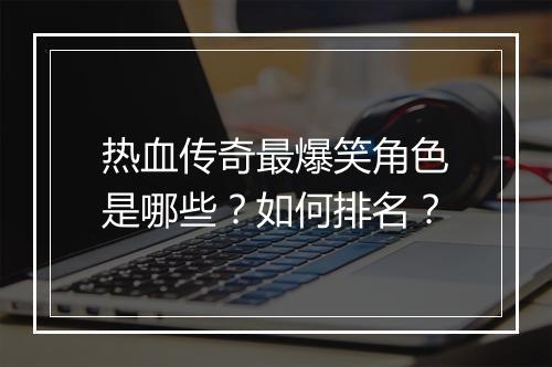 热血传奇最爆笑角色是哪些？如何排名？