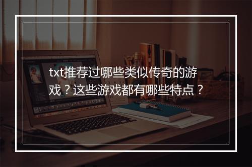 txt推荐过哪些类似传奇的游戏？这些游戏都有哪些特点？