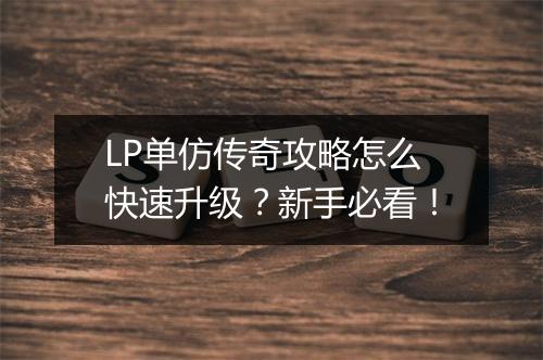 LP单仿传奇攻略怎么快速升级？新手必看！