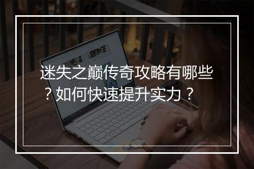 迷失之巅传奇攻略有哪些？如何快速提升实力？