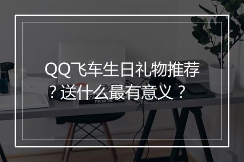 QQ飞车生日礼物推荐？送什么最有意义？