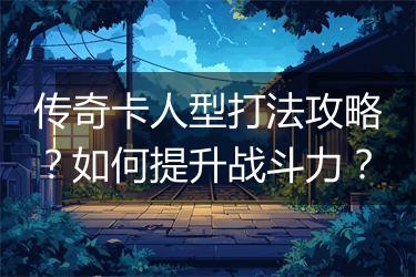 传奇卡人型打法攻略？如何提升战斗力？