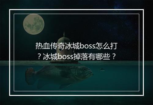 热血传奇冰城boss怎么打？冰城boss掉落有哪些？