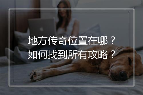 地方传奇位置在哪？如何找到所有攻略？