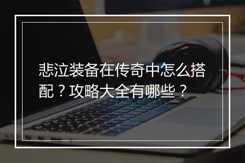 悲泣装备在传奇中怎么搭配？攻略大全有哪些？