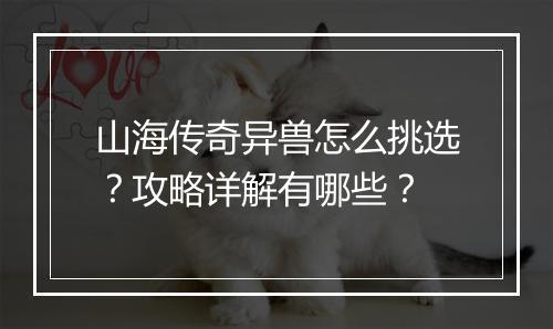 山海传奇异兽怎么挑选？攻略详解有哪些？